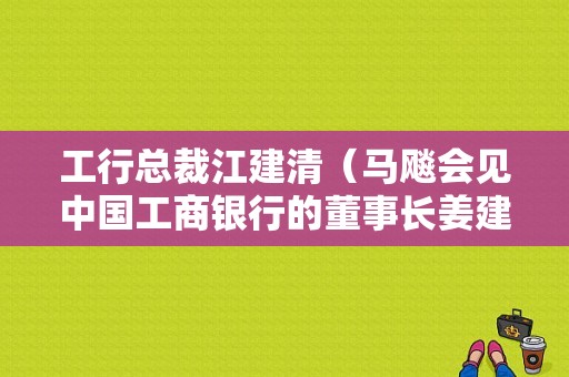 工行总裁江建清（马飚会见中国工商银行的董事长姜建清）