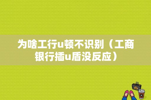 为啥工行u顿不识别（工商银行插u盾没反应）