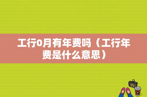 工行0月有年费吗（工行年费是什么意思）