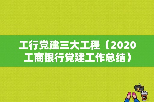 工行党建三大工程（2020工商银行党建工作总结）