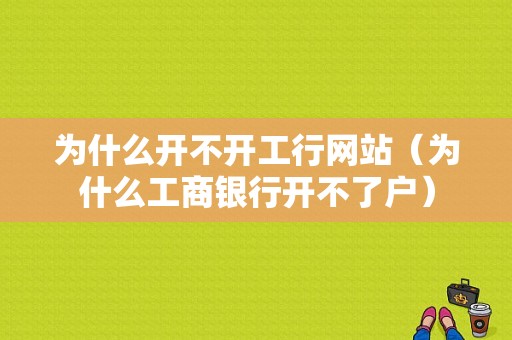 为什么开不开工行网站（为什么工商银行开不了户）