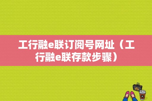 工行融e联订阅号网址（工行融e联存款步骤）