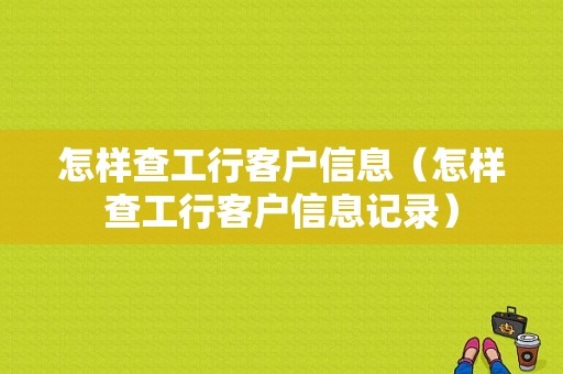 怎样查工行客户信息（怎样查工行客户信息记录）