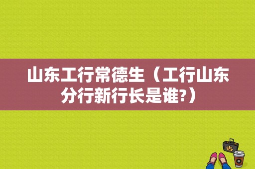 山东工行常德生（工行山东分行新行长是谁?）