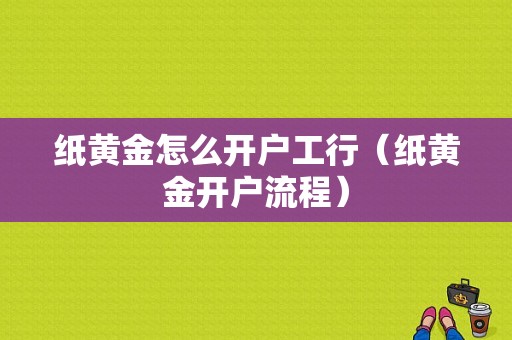 纸黄金怎么开户工行（纸黄金开户流程）