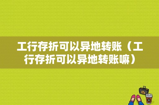 工行存折可以异地转账（工行存折可以异地转账嘛）