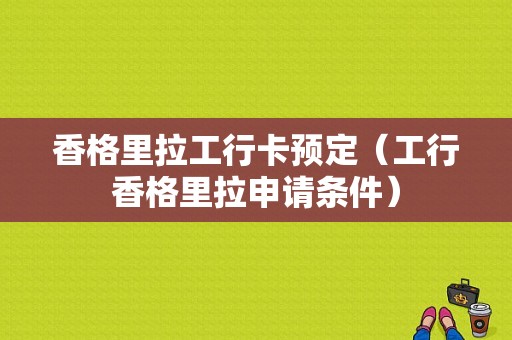 香格里拉工行卡预定（工行香格里拉申请条件）