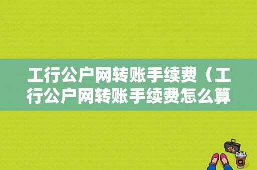 工行公户网转账手续费（工行公户网转账手续费怎么算）