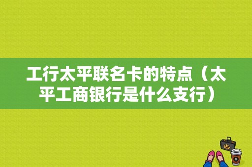 工行太平联名卡的特点（太平工商银行是什么支行）