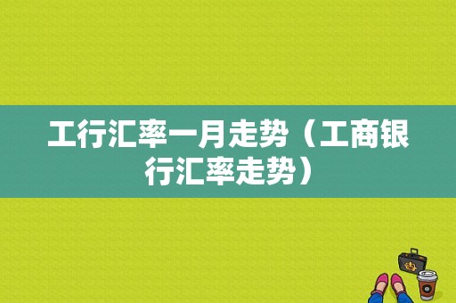 工行汇率一月走势（工商银行汇率走势）