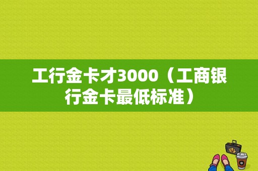 工行金卡才3000（工商银行金卡最低标准）