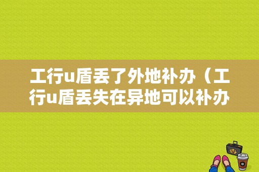 工行u盾丢了外地补办（工行u盾丢失在异地可以补办吗）