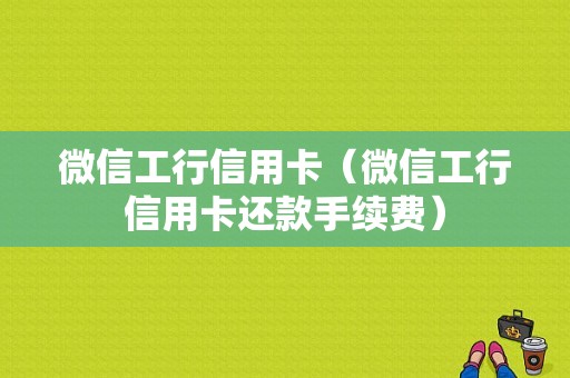 微信工行信用卡（微信工行信用卡还款手续费）