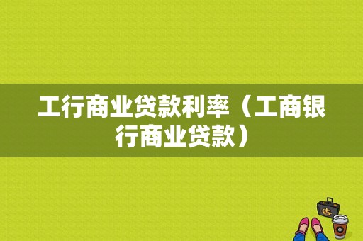 工行商业贷款利率（工商银行商业贷款）