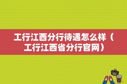 工行江西分行待遇怎么样（工行江西省分行官网）