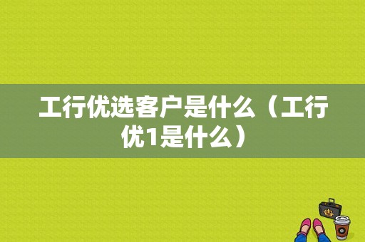 工行优选客户是什么（工行优1是什么）