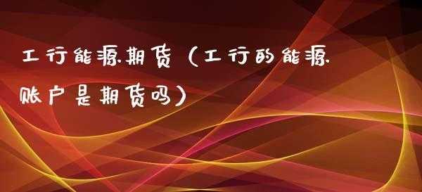 工行账户能源的买卖（工行的能源账户是期货吗）