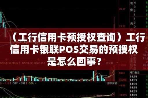 工行排查信用卡预授权（工行排查信用卡预授权怎么办）