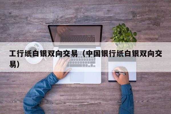 工行纸白银怎么交易（工行纸白银交易平台会关闭吗）