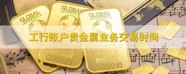 工行贵金属出入金时间（工行账户贵金属业务交易时间）